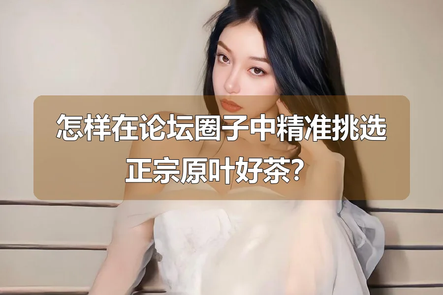 怎样在论坛圈子中精准挑选正宗原叶好茶？